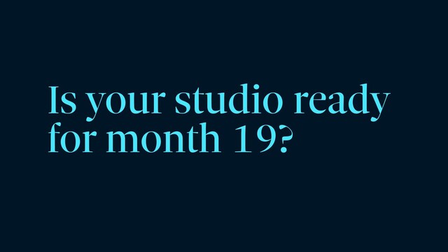Is your studio ready
for month 19?
