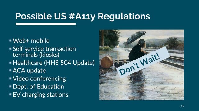 Possible US #A11y Regulations
§Web+ mobile
§Self service transaction
terminals (kiosks)
§Healthcare (HHS 504 Update)
§ACA update
§Video conferencing
§Dept. of Education
§EV charging stations
15
Don’t Wait!
