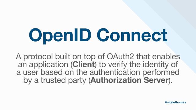 OpenID Connect
A protocol built on top of OAuth2 that enables

an application (Client) to verify the identity of

a user based on the authentication performed

by a trusted party (Authorization Server).
@vitalethomas
