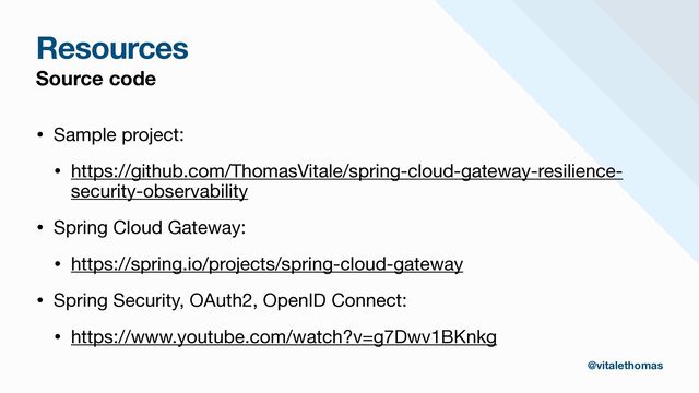 Resources
Source code
• Sample project: 

• https://github.com/ThomasVitale/spring-cloud-gateway-resilience-
security-observability 

• Spring Cloud Gateway:

• https://spring.io/projects/spring-cloud-gateway

• Spring Security, OAuth2, OpenID Connect:

• https://www.youtube.com/watch?v=g7Dwv1BKnkg
@vitalethomas
