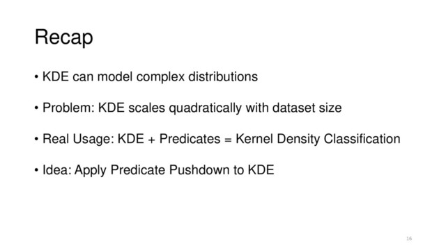 Recap
• KDE can model complex distributions
• Problem: KDE scales quadratically with dataset size
• Real Usage: KDE + Predicates = Kernel Density Classification
• Idea: Apply Predicate Pushdown to KDE
16

