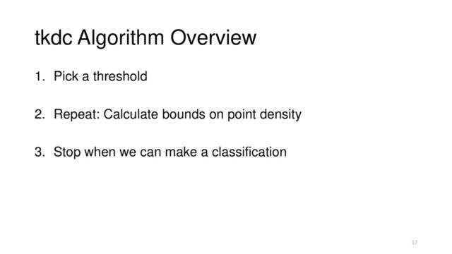 tkdc Algorithm Overview
1. Pick a threshold
2. Repeat: Calculate bounds on point density
3. Stop when we can make a classification
17
