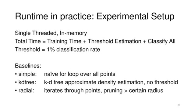 Runtime in practice: Experimental Setup
Single Threaded, In-memory
Total Time = Training Time + Threshold Estimation + Classify All
Threshold = 1% classification rate
Baselines:
• simple: naïve for loop over all points
• kdtree: k-d tree approximate density estimation, no threshold
• radial: iterates through points, pruning > certain radius
27
