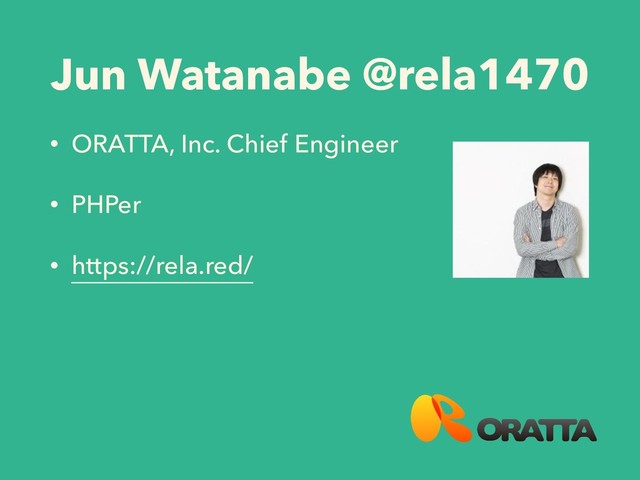Jun Watanabe @rela1470
• ORATTA, Inc. Chief Engineer
• PHPer
• https://rela.red/
