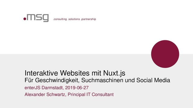 .consulting .solutions .partnership
Interaktive Websites mit Nuxt.js
Für Geschwindigkeit, Suchmaschinen und Social Media
enterJS Darmstadt, 2019-06-27
Alexander Schwartz, Principal IT Consultant
