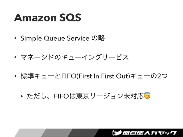 Amazon SQS
• Simple Queue Service ͷུ
• ϚωʔδυͷΩϡʔΠϯάαʔϏε
• ඪ४ΩϡʔͱFIFO(First In First Out)Ωϡʔͷ2ͭ
• ͨͩ͠ɺFIFO͸౦ژϦʔδϣϯະରԠ
