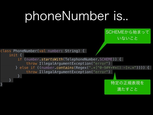 QIPOF/VNCFSJT
class PhoneNumber(val number: String) {
init {
if (number.startsWith(TelephoneNumber.SCHEME)) {
throw IllegalArgumentException(“error")
} else if ((number.contains(Regex(".*[^0-9#¥+¥*() -]+.*")))) {
throw IllegalArgumentException(“error")
}
}
}
4$)&.&͔Β࢝·ͬͯ 
͍ͳ͍͜ͱ
ಛఆͷਖ਼نදݱΛ 
ຬͨ͢͜ͱ
