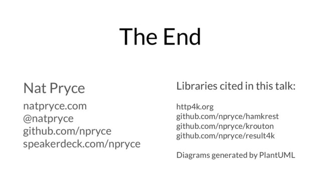 The End
Nat Pryce
natpryce.com
@natpryce
github.com/npryce
speakerdeck.com/npryce
Libraries cited in this talk:
http4k.org
github.com/npryce/hamkrest
github.com/npryce/krouton
github.com/npryce/result4k
Diagrams generated by PlantUML
