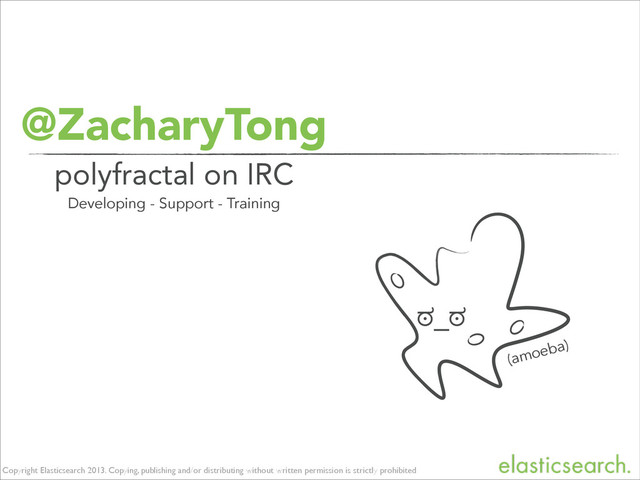 Copyright Elasticsearch 2013. Copying, publishing and/or distributing without written permission is strictly prohibited
@ZacharyTong
polyfractal on IRC
Developing - Support - Training
ಠ_ಠ
(amoeba)
