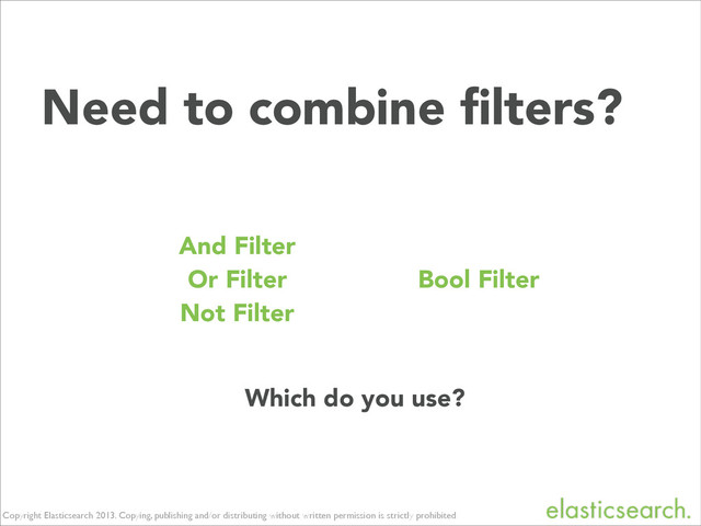 Copyright Elasticsearch 2013. Copying, publishing and/or distributing without written permission is strictly prohibited
Need to combine ﬁlters?
Which do you use?
And Filter
Or Filter
Not Filter
Bool Filter
