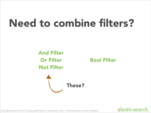 Copyright Elasticsearch 2013. Copying, publishing and/or distributing without written permission is strictly prohibited
These?
And Filter
Or Filter
Not Filter
Bool Filter
Need to combine ﬁlters?
