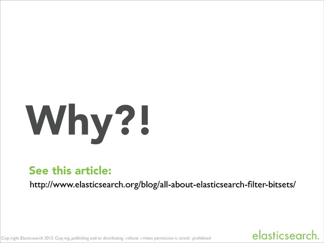 Copyright Elasticsearch 2013. Copying, publishing and/or distributing without written permission is strictly prohibited
Why?!
See this article:
http://www.elasticsearch.org/blog/all-about-elasticsearch-ﬁlter-bitsets/
