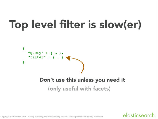 Copyright Elasticsearch 2013. Copying, publishing and/or distributing without written permission is strictly prohibited
Top level ﬁlter is slow(er)
{!
! “query” : { … },!
! “filter” : { … }!
}!
Don’t use this unless you need it
(only useful with facets)
