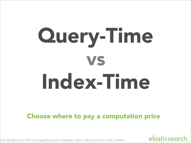 Copyright Elasticsearch 2013. Copying, publishing and/or distributing without written permission is strictly prohibited
Query-Time
Choose where to pay a computation price
Index-Time
vs
