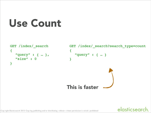 Copyright Elasticsearch 2013. Copying, publishing and/or distributing without written permission is strictly prohibited
Use Count
GET /index/_search!
{!
! “query” : { … },!
! “size” : 0!
}!
This is faster
GET /index/_search?search_type=count!
{!
! “query” : { … }!
}!
