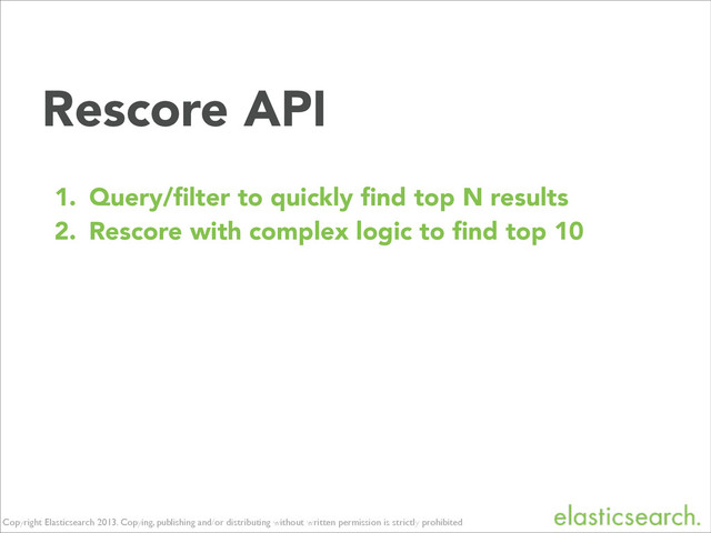 Copyright Elasticsearch 2013. Copying, publishing and/or distributing without written permission is strictly prohibited
Rescore API
1. Query/ﬁlter to quickly ﬁnd top N results
2. Rescore with complex logic to ﬁnd top 10
