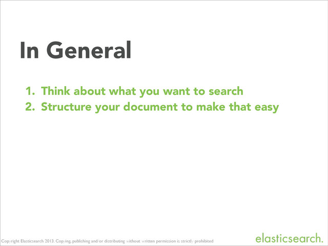 Copyright Elasticsearch 2013. Copying, publishing and/or distributing without written permission is strictly prohibited
In General
1. Think about what you want to search
2. Structure your document to make that easy
