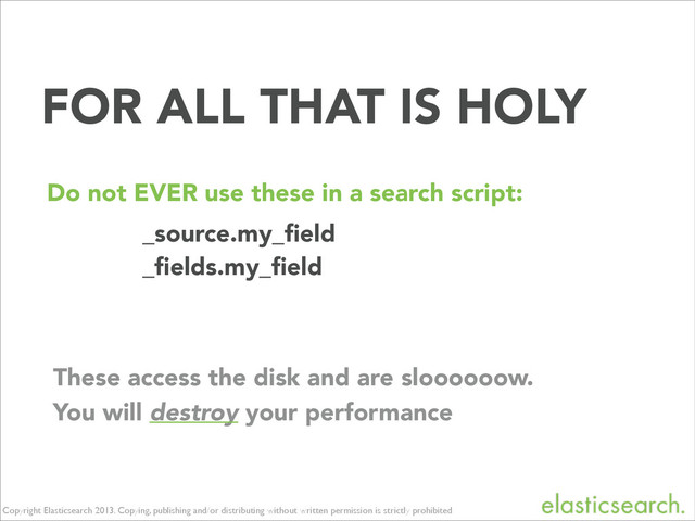 Copyright Elasticsearch 2013. Copying, publishing and/or distributing without written permission is strictly prohibited
_source.my_ﬁeld
_ﬁelds.my_ﬁeld
Do not EVER use these in a search script:
These access the disk and are sloooooow.
You will destroy your performance
FOR ALL THAT IS HOLY
