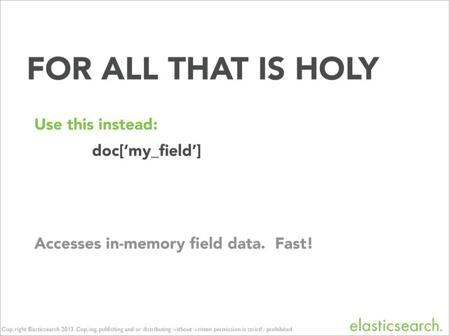 Copyright Elasticsearch 2013. Copying, publishing and/or distributing without written permission is strictly prohibited
FOR ALL THAT IS HOLY
doc[‘my_ﬁeld’]
Use this instead:
Accesses in-memory ﬁeld data. Fast!
