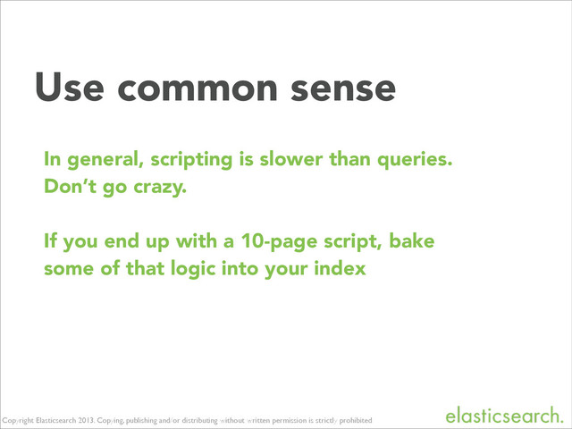 Copyright Elasticsearch 2013. Copying, publishing and/or distributing without written permission is strictly prohibited
Use common sense
In general, scripting is slower than queries.
Don’t go crazy.
!
If you end up with a 10-page script, bake
some of that logic into your index
