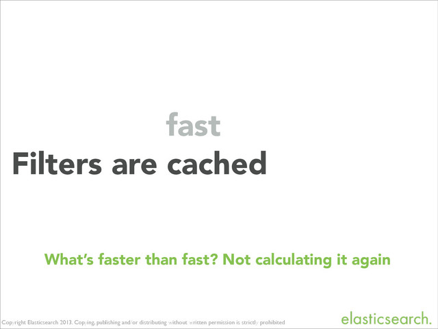 Copyright Elasticsearch 2013. Copying, publishing and/or distributing without written permission is strictly prohibited
Filters are cached
fast
What’s faster than fast? Not calculating it again
