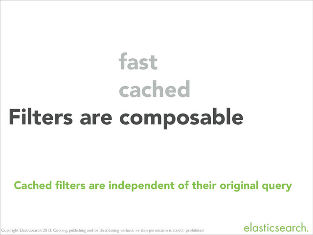 Copyright Elasticsearch 2013. Copying, publishing and/or distributing without written permission is strictly prohibited
Filters are composable
cached
fast
Cached ﬁlters are independent of their original query
