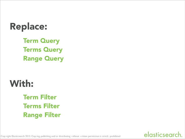 Copyright Elasticsearch 2013. Copying, publishing and/or distributing without written permission is strictly prohibited
Replace:
Term Query
Terms Query
Range Query
With:
Term Filter
Terms Filter
Range Filter
