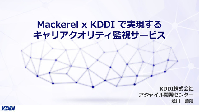 Mackerel x KDDI で実現する
キャリアクオリティ監視サービス
浅川 善則
KDDI株式会社
アジャイル開発センター
