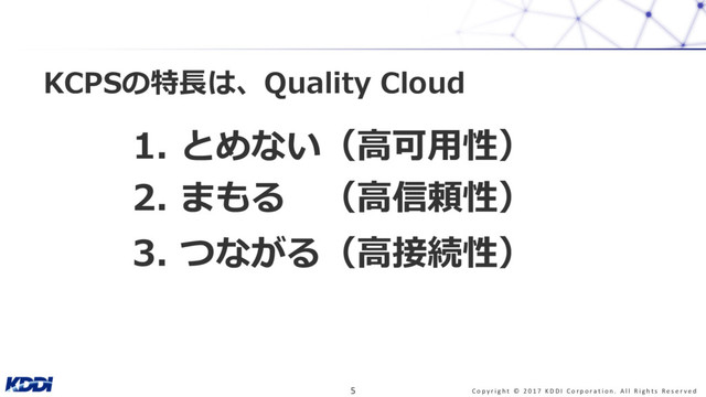 KCPSの特⻑は、Quality Cloud
1. とめない（⾼可⽤性）
2. まもる （⾼信頼性）
3. つながる（⾼接続性）
C o p y r i g h t © 2 0 1 7 K D D I C o r p o r a t i o n . A l l R i g h t s R e s e r v e d
5
