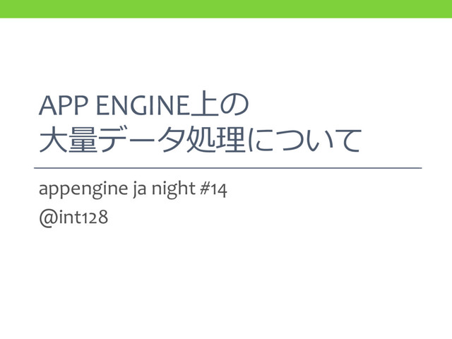 APP ENGINE上の
大量データ処理について
appengine ja night #14
@int128
