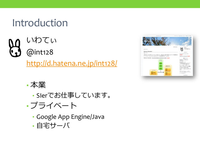 Introduction
いわてぃ
@int128
http://d.hatena.ne.jp/int128/
• 本業
• SIerでお仕事しています。
• プライベート
• Google App Engine/Java
• 自宅サーバ
