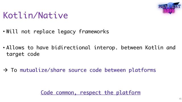 Kotlin/Native
• Will not replace legacy frameworks
• Allows to have bidirectional interop. between Kotlin and
target code
! To mutualize/share source code between platforms
 
Code common, respect the platform
15
