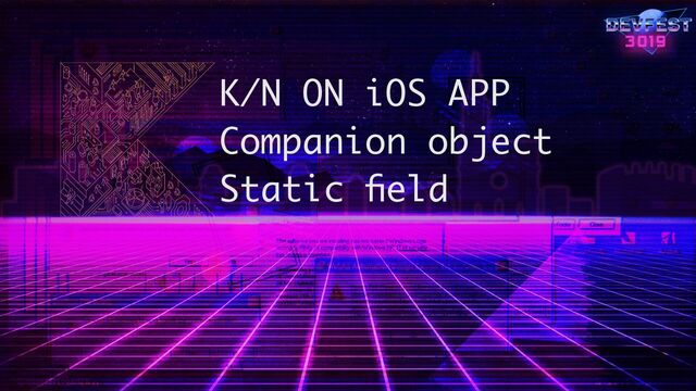 K/N ON iOS APP
Companion object
Static ﬁeld
