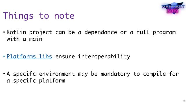 Things to note
• Kotlin project can be a dependance or a full program
with a main
• Platforms libs ensure interoperability
• A speciﬁc environment may be mandatory to compile for
a speciﬁc platform
70
