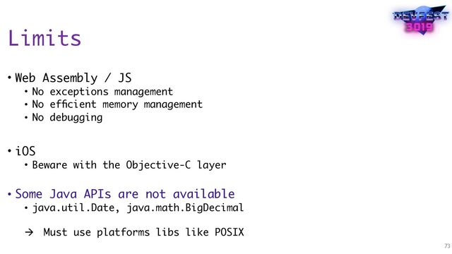 Limits
• Web Assembly / JS
• No exceptions management
• No efﬁcient memory management
• No debugging
• iOS
• Beware with the Objective-C layer
• Some Java APIs are not available
• java.util.Date, java.math.BigDecimal 
! Must use platforms libs like POSIX
73
