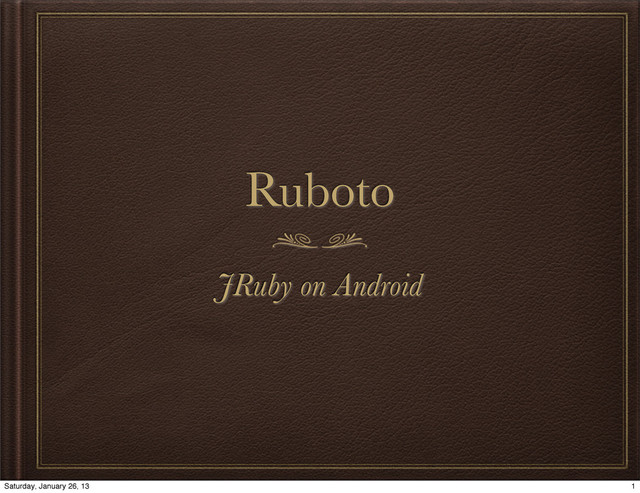 Ruboto
JRuby on Android
1
Saturday, January 26, 13
