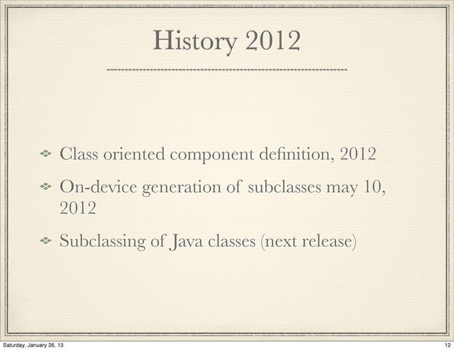 History 2012
Class oriented component deﬁnition, 2012
On-device generation of subclasses may 10,
2012
Subclassing of Java classes (next release)
12
Saturday, January 26, 13
