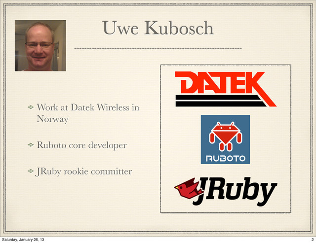 Uwe Kubosch
Work at Datek Wireless in
Norway
Ruboto core developer
JRuby rookie committer
2
Saturday, January 26, 13
