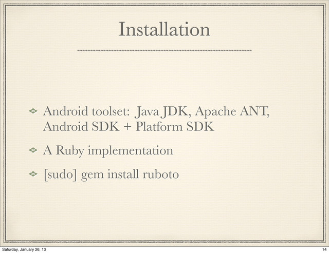 Installation
Android toolset: Java JDK, Apache ANT,
Android SDK + Platform SDK
A Ruby implementation
[sudo] gem install ruboto
14
Saturday, January 26, 13
