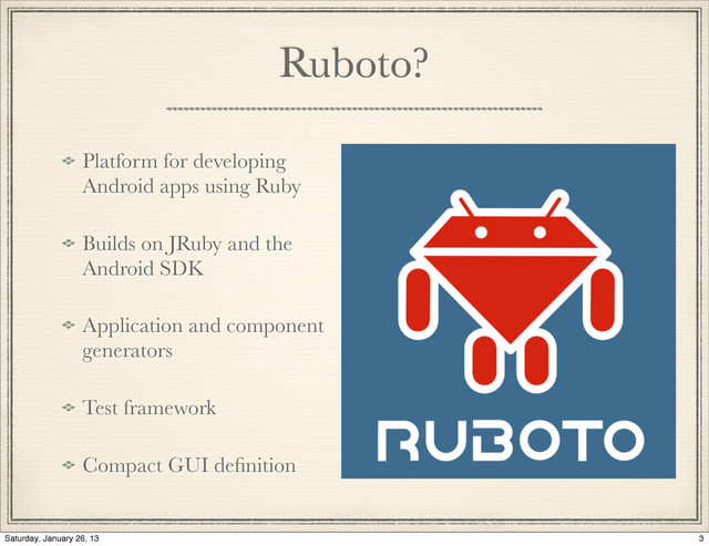Ruboto?
Platform for developing
Android apps using Ruby
Builds on JRuby and the
Android SDK
Application and component
generators
Test framework
Compact GUI deﬁnition
3
Saturday, January 26, 13
