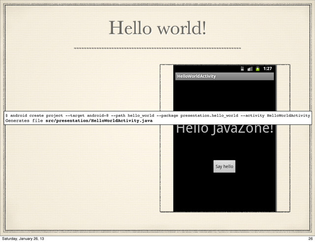Hello world!
$ android create project --target android-8 --path hello_world --package presentation.hello_world --activity HelloWorldActivity
Generates file src/presentation/HelloWorldActivity.java
26
Saturday, January 26, 13
