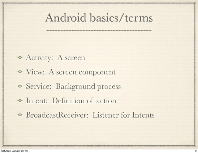 Activity: A screen
View: A screen component
Service: Background process
Intent: Deﬁnition of action
BroadcastReceiver: Listener for Intents
Android basics/terms
6
Saturday, January 26, 13
