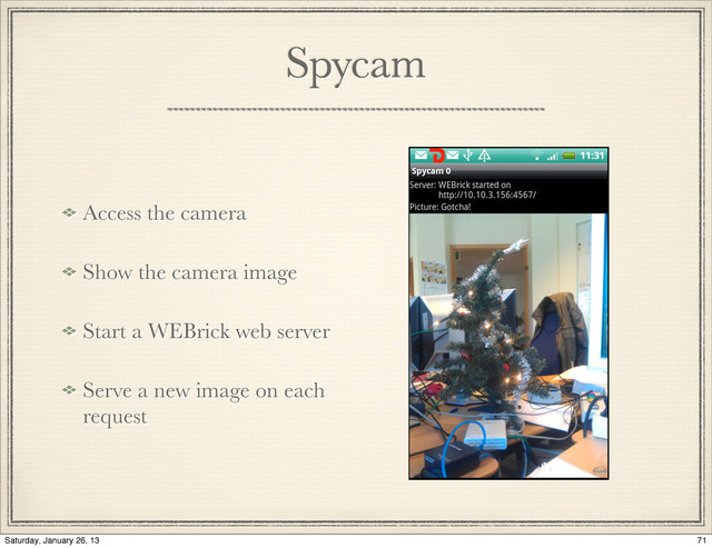 Spycam
Access the camera
Show the camera image
Start a WEBrick web server
Serve a new image on each
request
71
Saturday, January 26, 13
