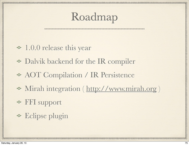 Roadmap
1.0.0 release this year
Dalvik backend for the IR compiler
AOT Compilation / IR Persistence
Mirah integration ( http://www.mirah.org )
FFI support
Eclipse plugin
75
Saturday, January 26, 13
