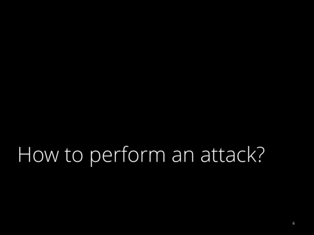 How to perform an attack?
6
