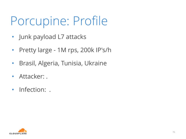 Porcupine: Proﬁle
• Junk payload L7 attacks
• Pretty large - 1M rps, 200k IP's/h
• Brasil, Algeria, Tunisia, Ukraine
• Attacker: .
• Infection: .
76
