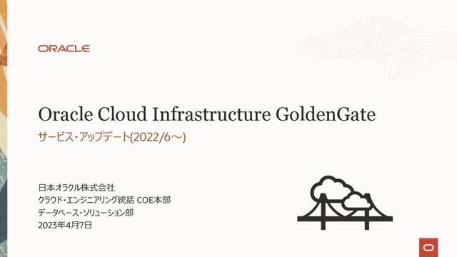 ⽇本オラクル株式会社
クラウド・エンジニアリング統括 COE本部
データベース・ソリューション部
2023年4⽉7⽇
サービス・アップデート(2022/6〜)
Oracle Cloud Infrastructure GoldenGate

