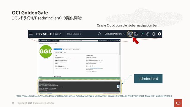 OCI GoldenGate
コマンドラインI/F (adminclient) の提供開始
https://docs.oracle.com/en/cloud/paas/goldengate-service/using/goldengate-deployment-console.html#GUID-9CBE7991-916D-43A5-87F1-230DCF49B3C4
Oracle Cloud console global navigation bar
adminclient
Copyright © 2023, Oracle and/or its affiliates
22
