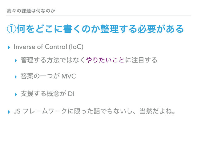 զʑͷ՝୊͸Կͳͷ͔
ᶃԿΛͲ͜ʹॻ͘ͷ͔੔ཧ͢Δඞཁ͕͋Δ
▸ Inverse of Control (IoC)
▸ ؅ཧ͢Δํ๏Ͱ͸ͳ͘΍Γ͍ͨ͜ͱʹ஫໨͢Δ
▸ ౴ҊͷҰ͕ͭ MVC
▸ ࢧԉ͢Δ֓೦͕ DI
▸ JS ϑϨʔϜϫʔΫʹݶͬͨ࿩Ͱ΋ͳ͍͠ɺ౰વͩΑͶɻ
