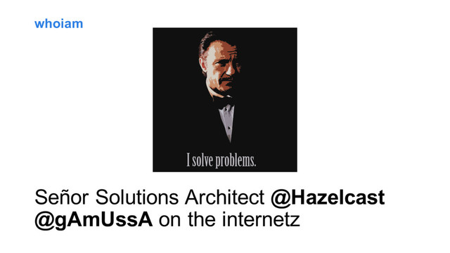 whoiam
Señor Solutions Architect @Hazelcast
@gAmUssA on the internetz
